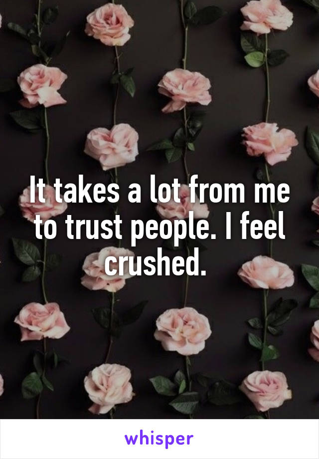 It takes a lot from me to trust people. I feel crushed. 