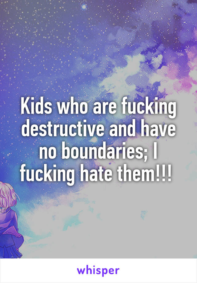Kids who are fucking destructive and have no boundaries; I fucking hate them!!! 