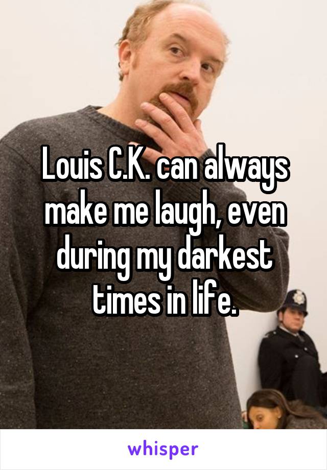 Louis C.K. can always make me laugh, even during my darkest times in life.