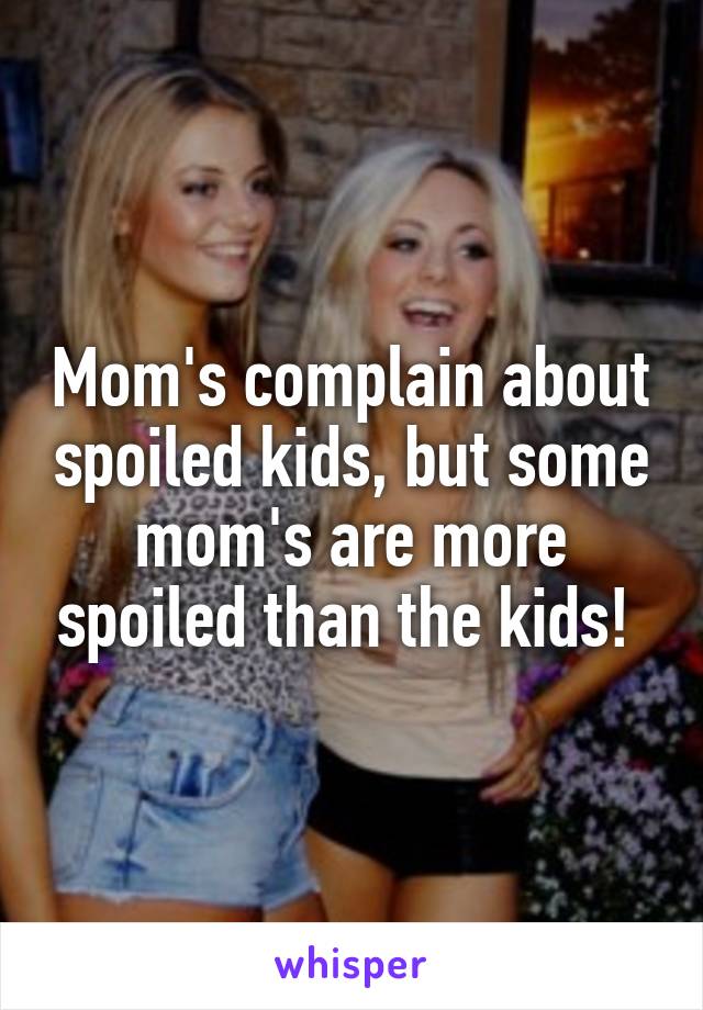 Mom's complain about spoiled kids, but some mom's are more spoiled than the kids! 