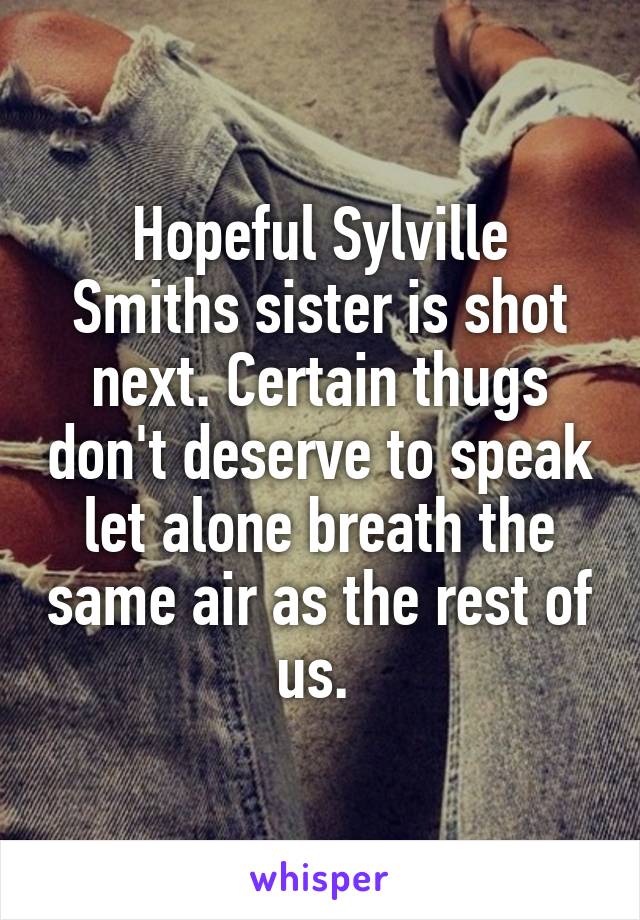 Hopeful Sylville Smiths sister is shot next. Certain thugs don't deserve to speak let alone breath the same air as the rest of us. 