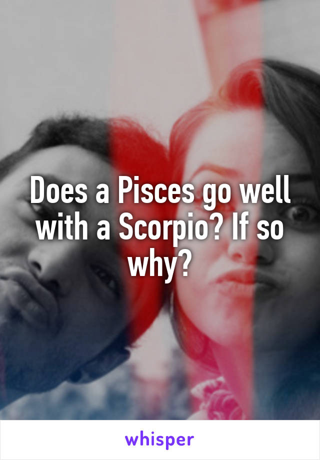 Does a Pisces go well with a Scorpio? If so why?