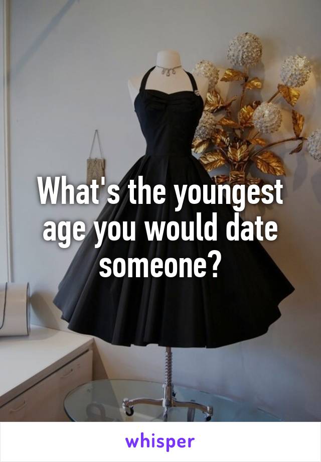 What's the youngest age you would date someone?