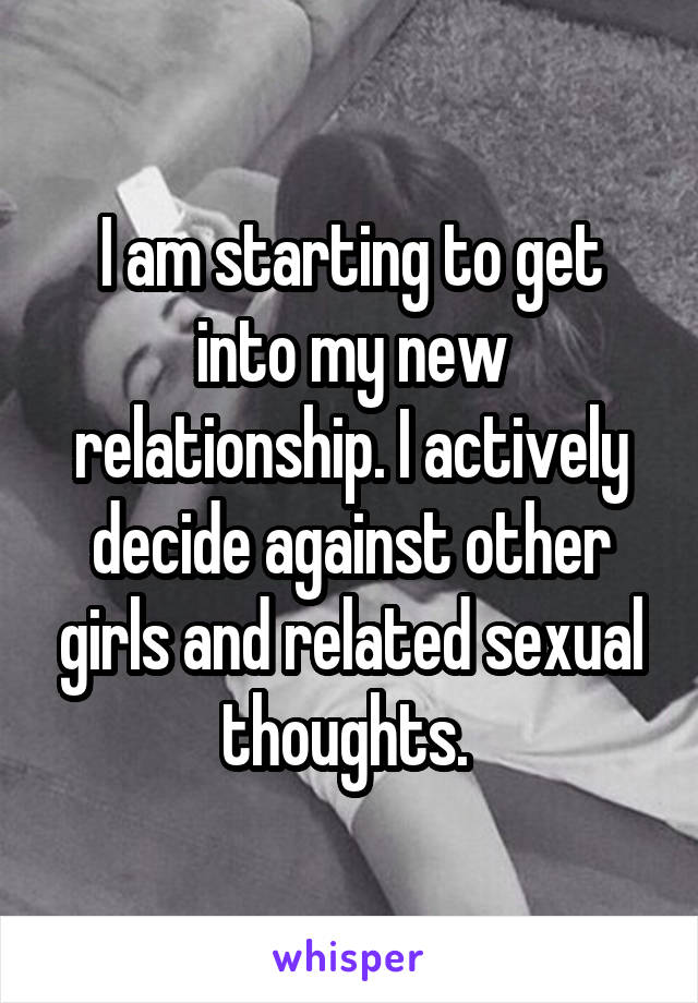 I am starting to get into my new relationship. I actively decide against other girls and related sexual thoughts. 