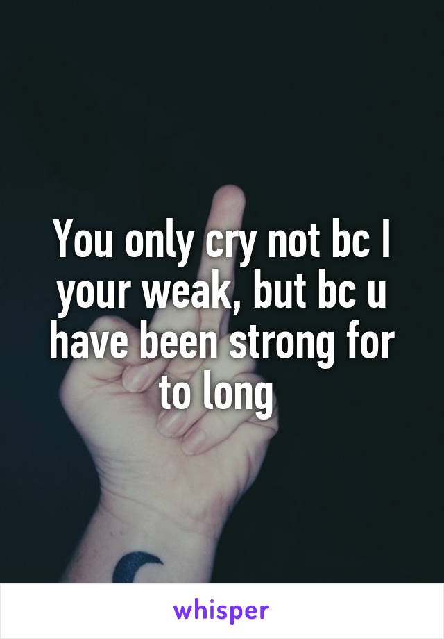 You only cry not bc I
your weak, but bc u have been strong for to long 