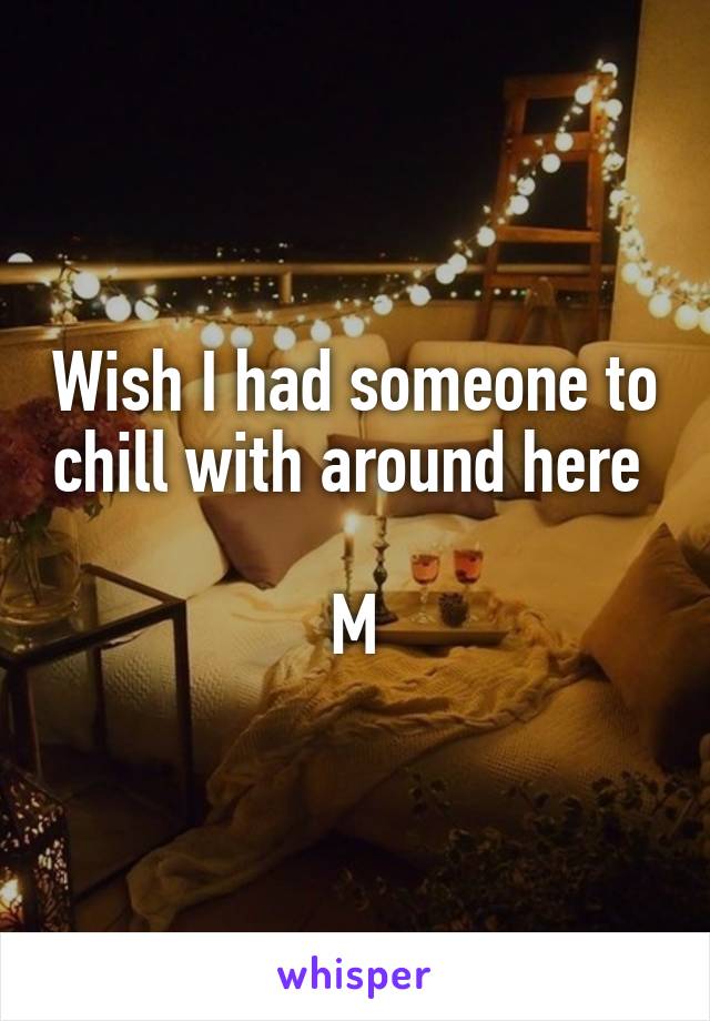 Wish I had someone to chill with around here 

M