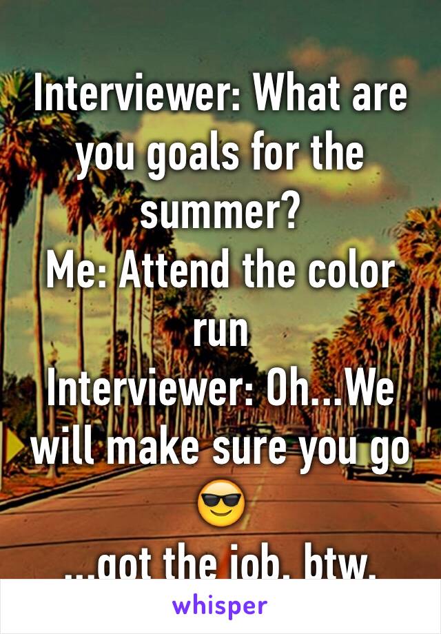 Interviewer: What are you goals for the summer?
Me: Attend the color run
Interviewer: Oh...We will make sure you go
😎
...got the job, btw.