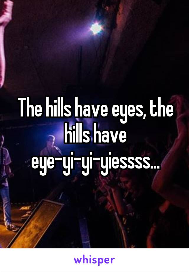 The hills have eyes, the hills have eye-yi-yi-yiessss...