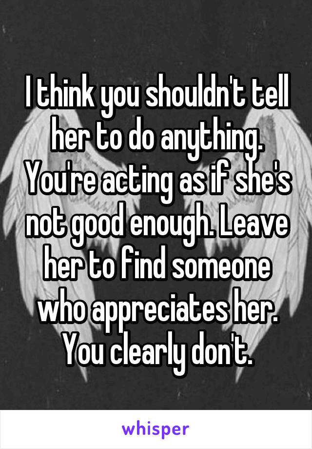 I think you shouldn't tell her to do anything. You're acting as if she's not good enough. Leave her to find someone who appreciates her. You clearly don't.