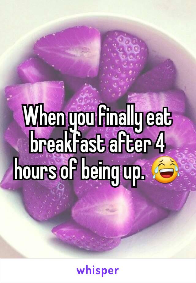 When you finally eat breakfast after 4 hours of being up. 😂