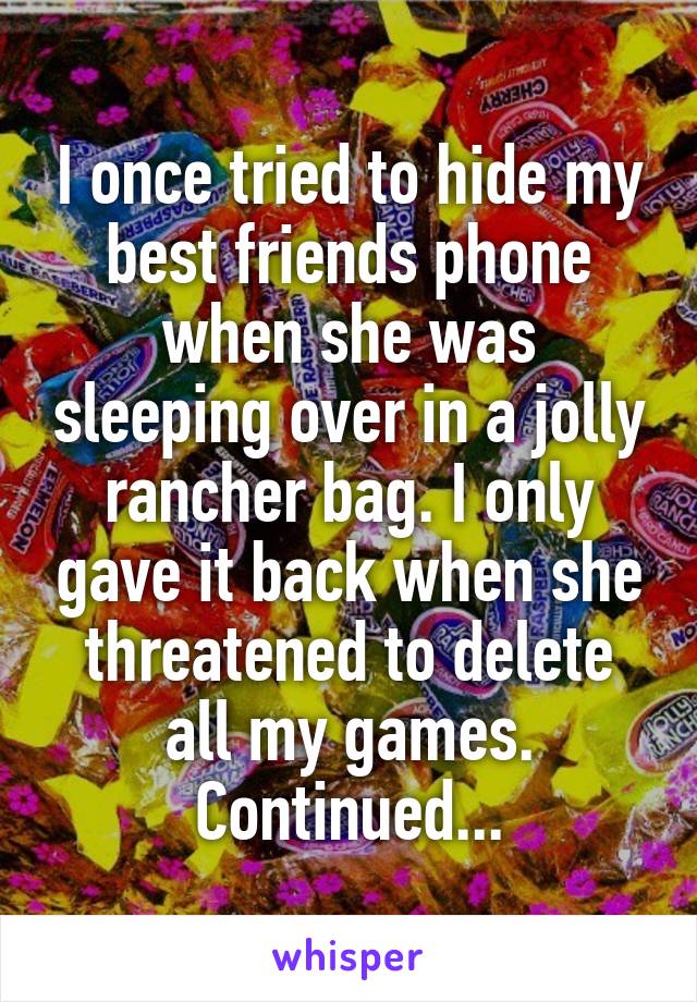 I once tried to hide my best friends phone when she was sleeping over in a jolly rancher bag. I only gave it back when she threatened to delete all my games. Continued...