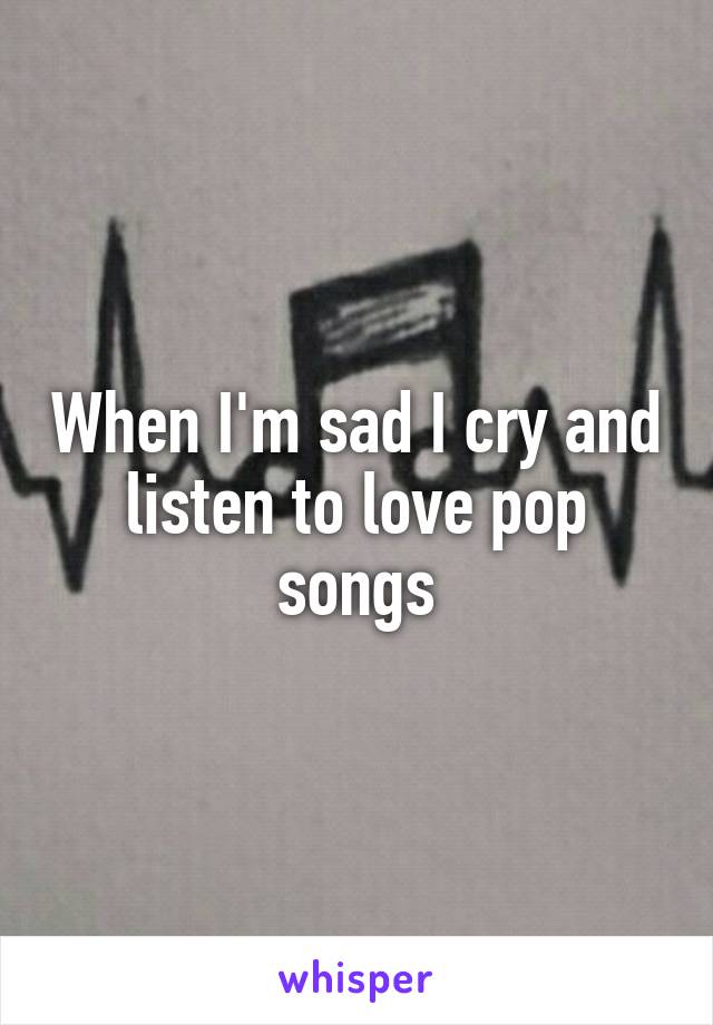 When I'm sad I cry and listen to love pop songs