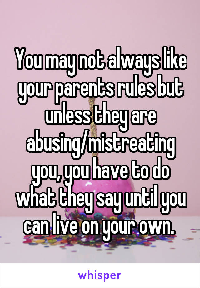 You may not always like your parents rules but unless they are abusing/mistreating you, you have to do what they say until you can live on your own. 
