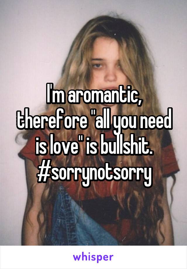 I'm aromantic, therefore "all you need is love" is bullshit.
#sorrynotsorry