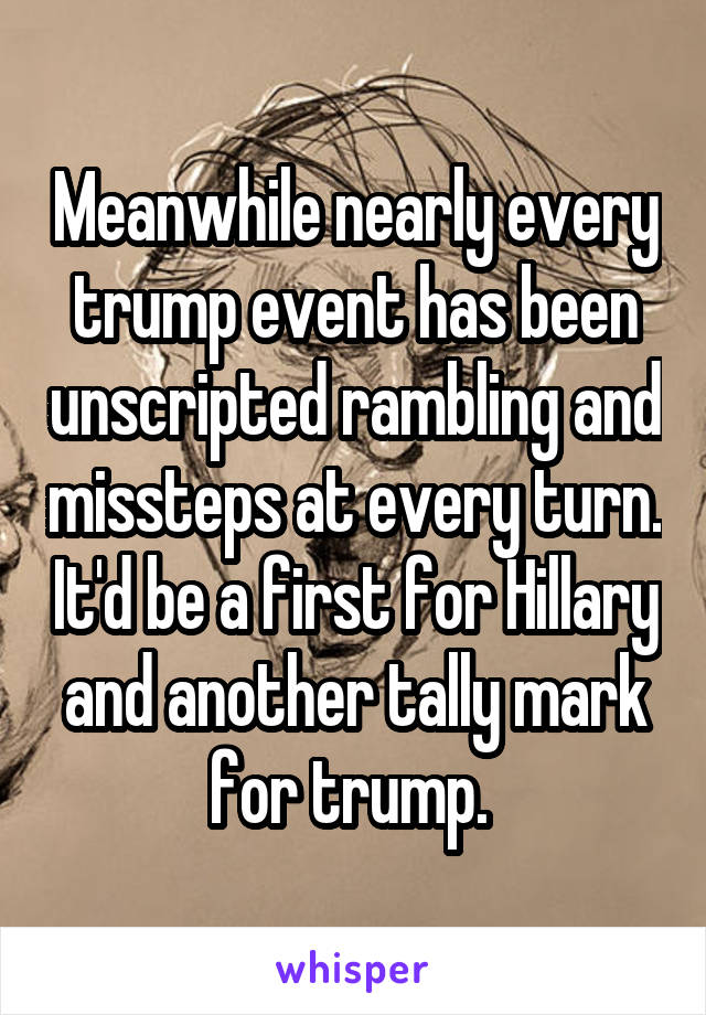 Meanwhile nearly every trump event has been unscripted rambling and missteps at every turn. It'd be a first for Hillary and another tally mark for trump. 