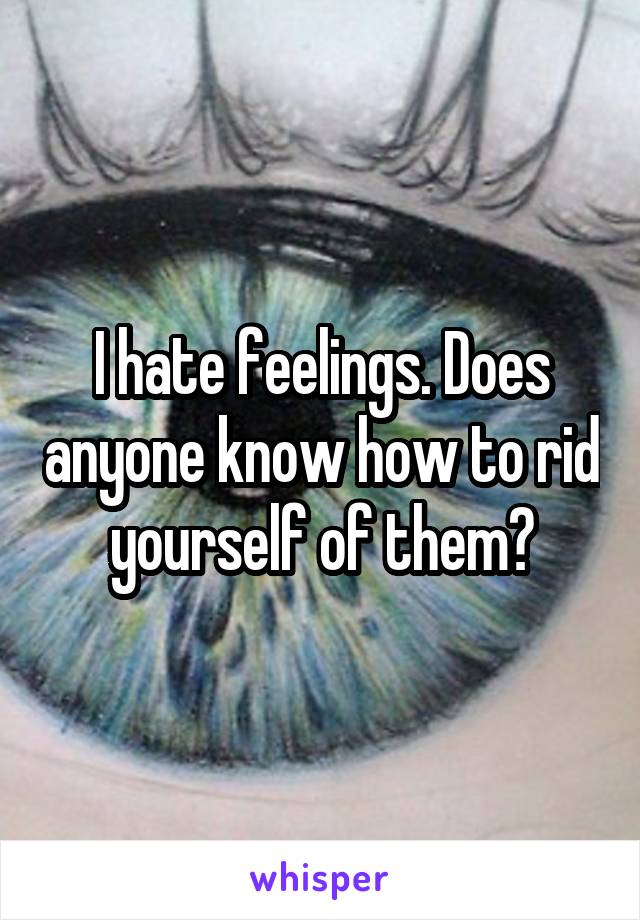 I hate feelings. Does anyone know how to rid yourself of them?