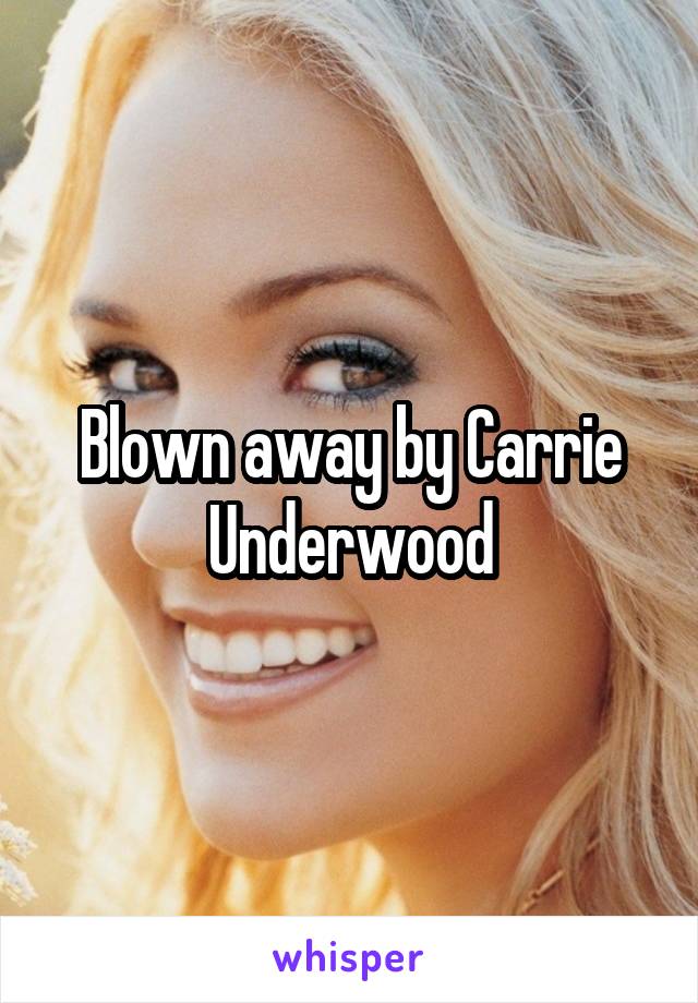 Blown away by Carrie Underwood