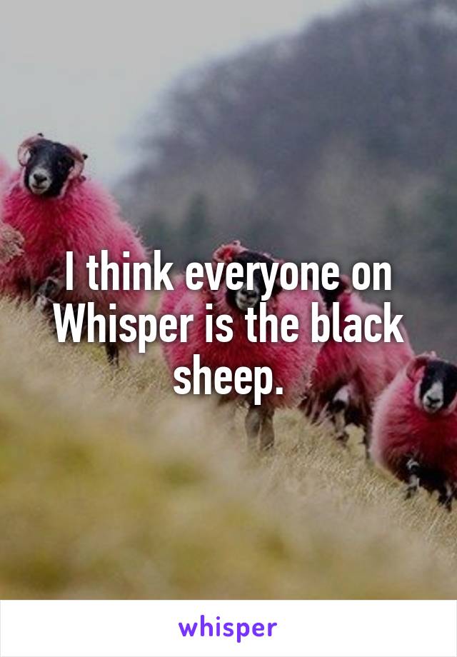I think everyone on Whisper is the black sheep.