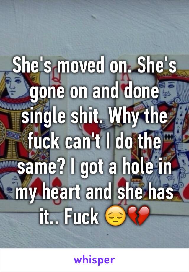 She's moved on. She's gone on and done single shit. Why the fuck can't I do the same? I got a hole in my heart and she has it.. Fuck 😔💔