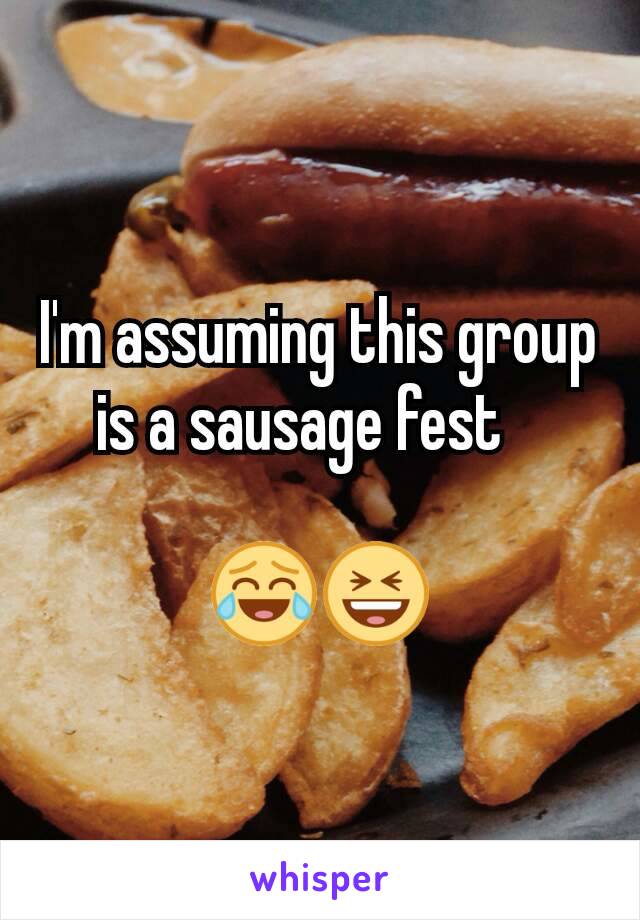 I'm assuming this group is a sausage fest   
  
😂😆