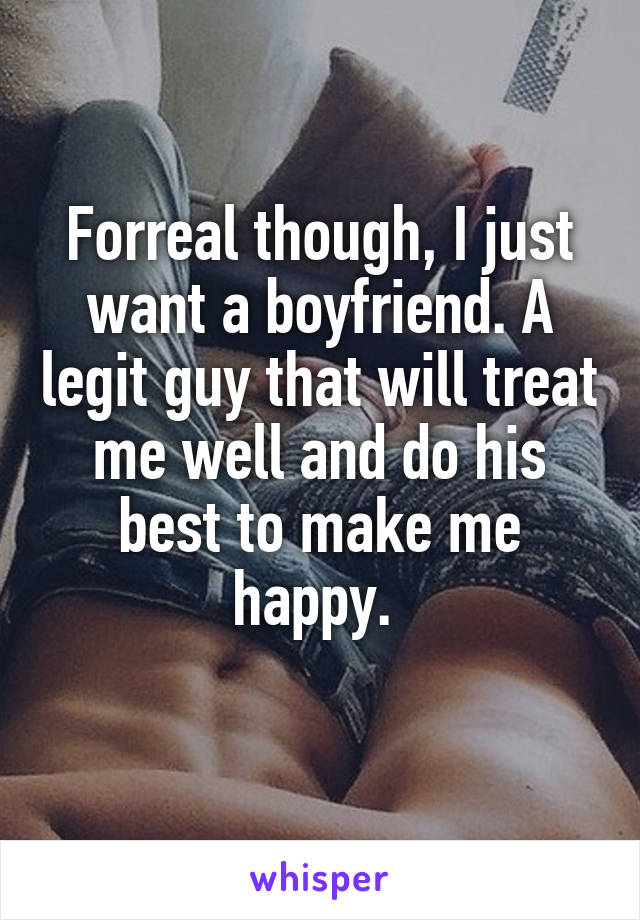 Forreal though, I just want a boyfriend. A legit guy that will treat me well and do his best to make me happy. 

