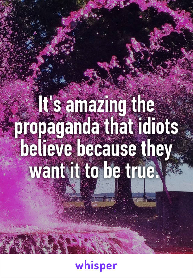 It's amazing the propaganda that idiots believe because they want it to be true. 