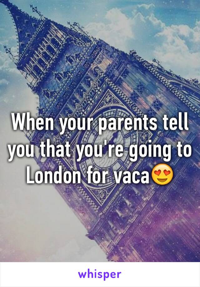 When your parents tell you that you're going to London for vaca😍