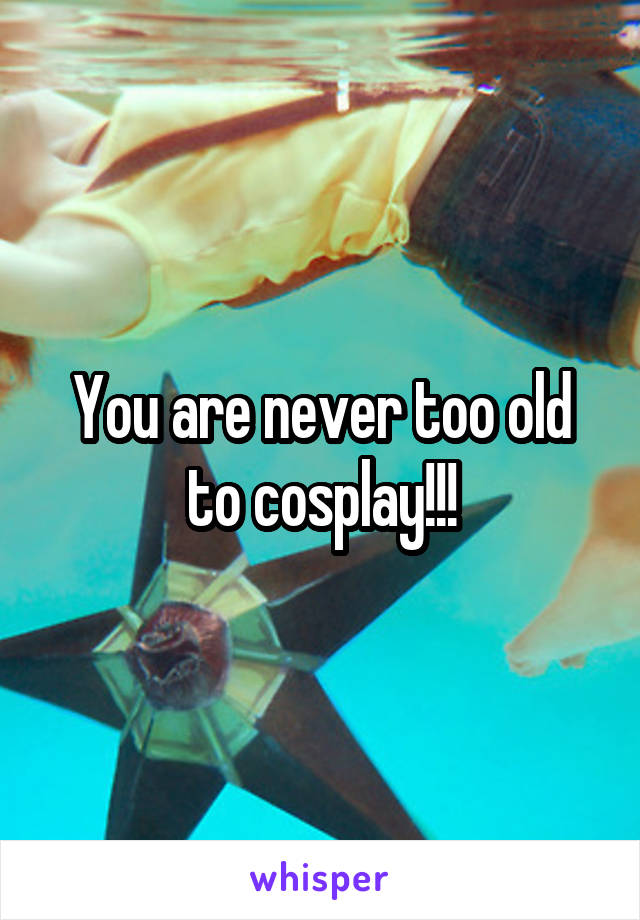 You are never too old to cosplay!!!