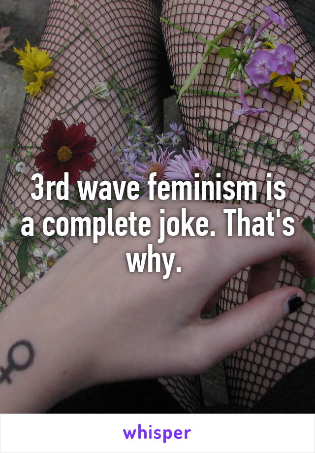 3rd wave feminism is a complete joke. That's why. 
