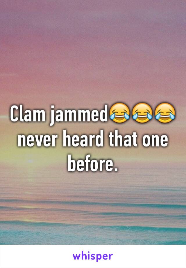 Clam jammed😂😂😂 never heard that one before. 