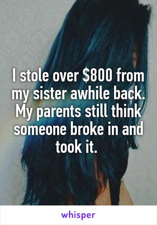 I stole over $800 from my sister awhile back. My parents still think someone broke in and took it. 