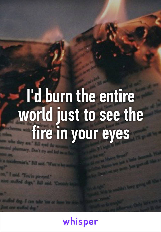I'd burn the entire world just to see the fire in your eyes