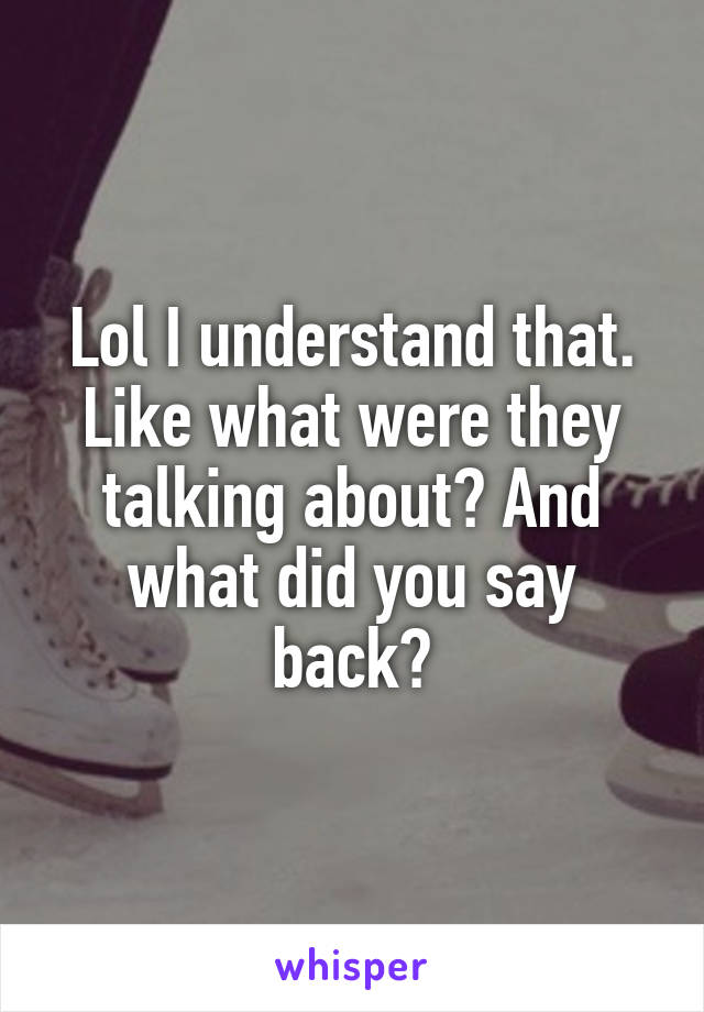 Lol I understand that. Like what were they talking about? And what did you say back?