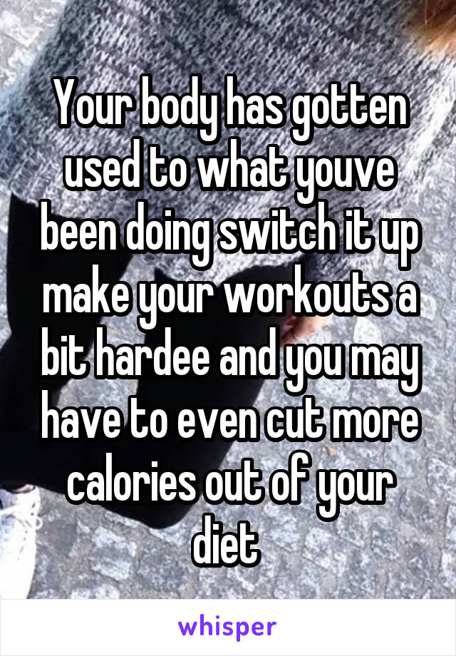 Your body has gotten used to what youve been doing switch it up make your workouts a bit hardee and you may have to even cut more calories out of your diet 