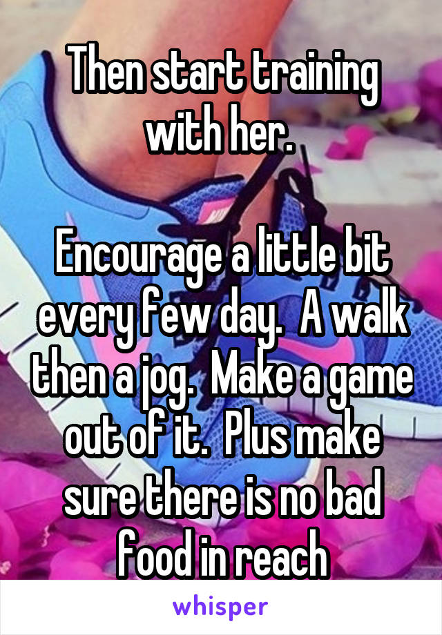 Then start training with her. 

Encourage a little bit every few day.  A walk then a jog.  Make a game out of it.  Plus make sure there is no bad food in reach