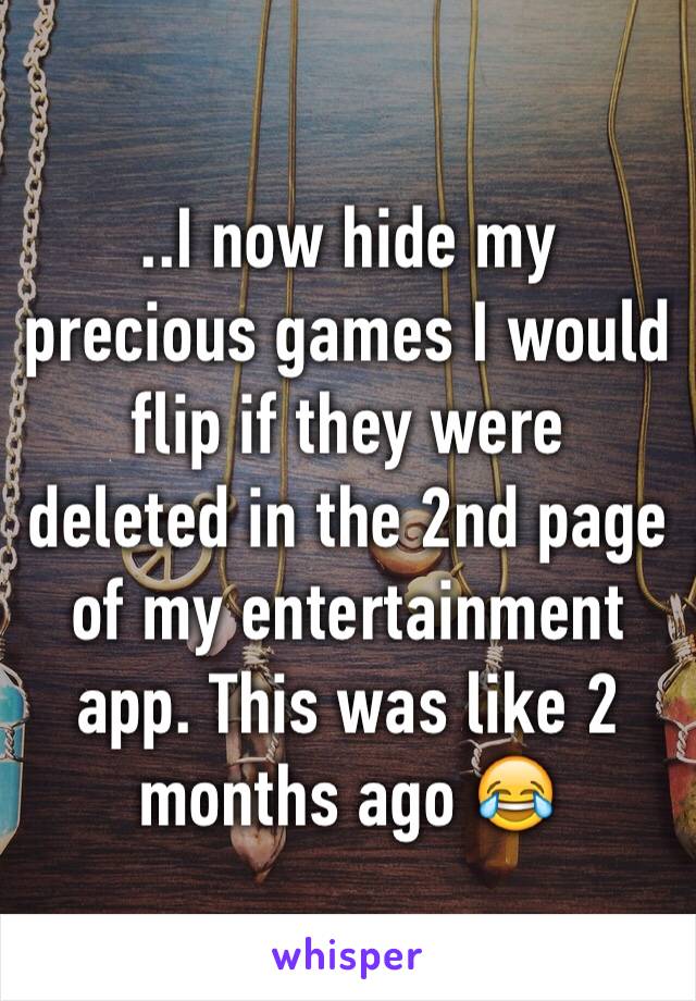 ..I now hide my precious games I would flip if they were deleted in the 2nd page of my entertainment  app. This was like 2 months ago 😂
