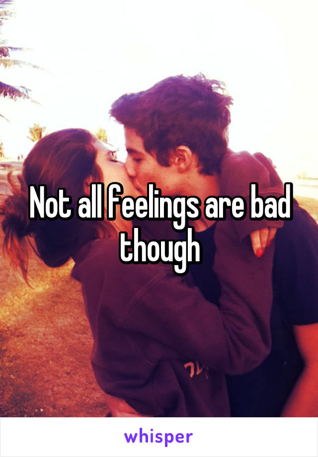 Not all feelings are bad though