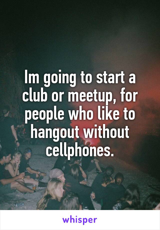 Im going to start a club or meetup, for people who like to hangout without cellphones.
