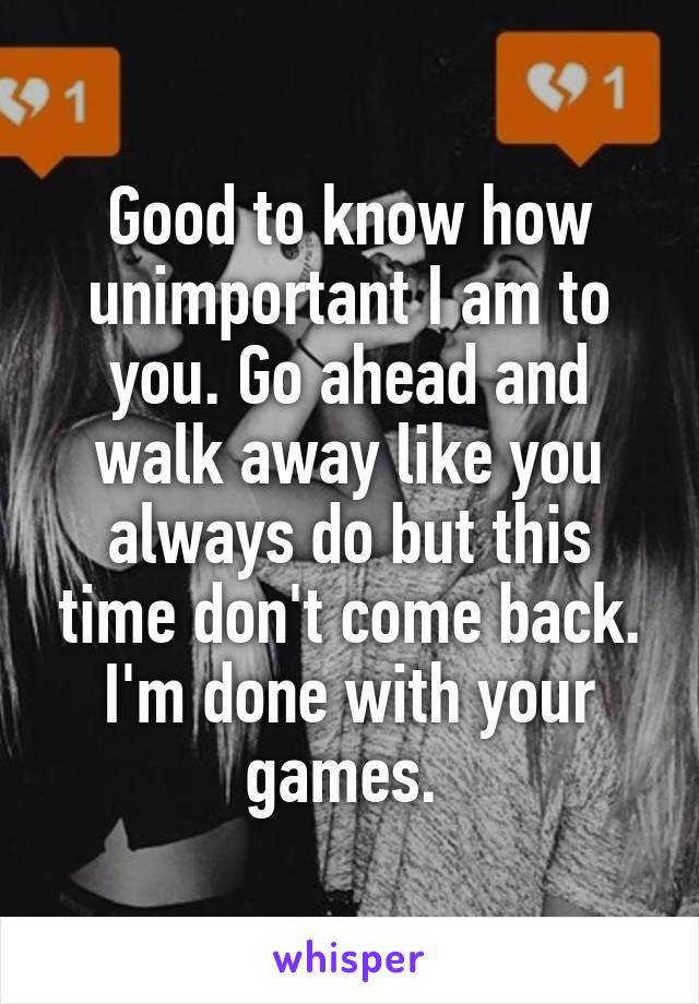 Good to know how unimportant I am to you. Go ahead and walk away like you always do but this time don't come back. I'm done with your games. 