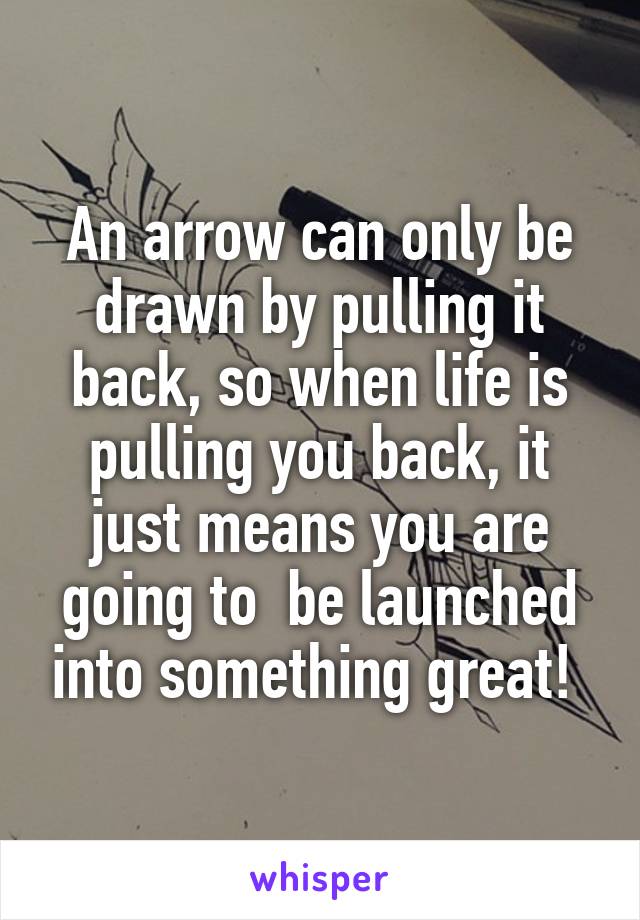 An arrow can only be drawn by pulling it back, so when life is pulling you back, it just means you are going to  be launched into something great! 