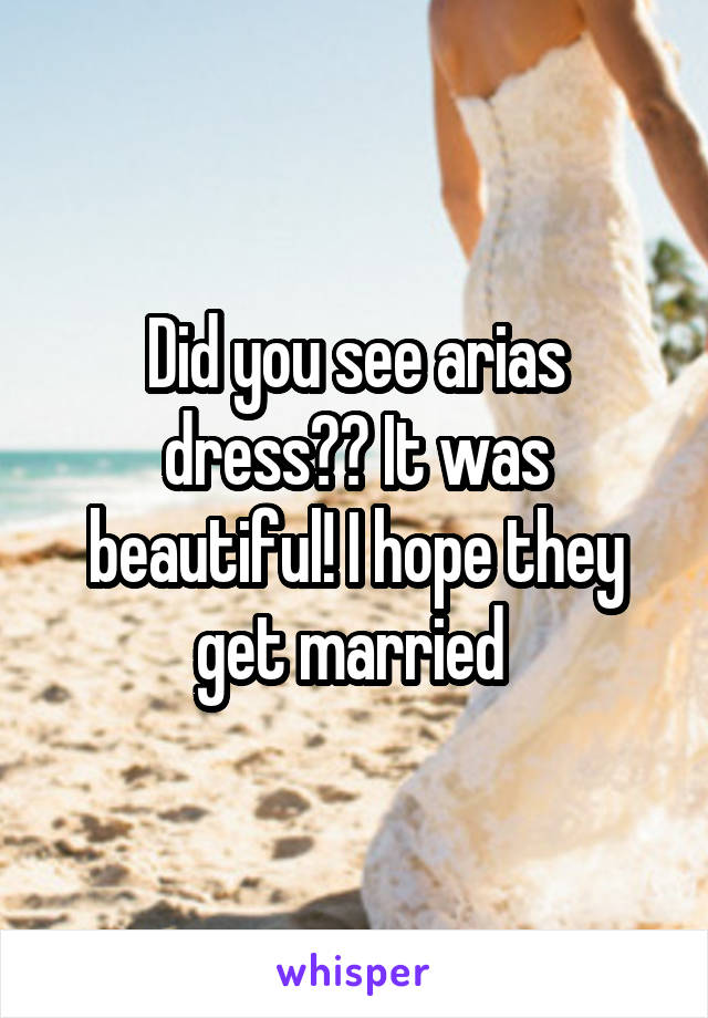 Did you see arias dress?? It was beautiful! I hope they get married 