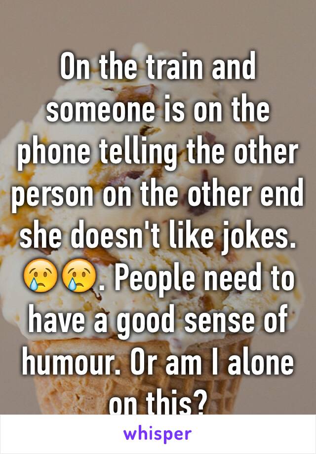 On the train and someone is on the phone telling the other person on the other end she doesn't like jokes. 😢😢. People need to have a good sense of humour. Or am I alone on this? 