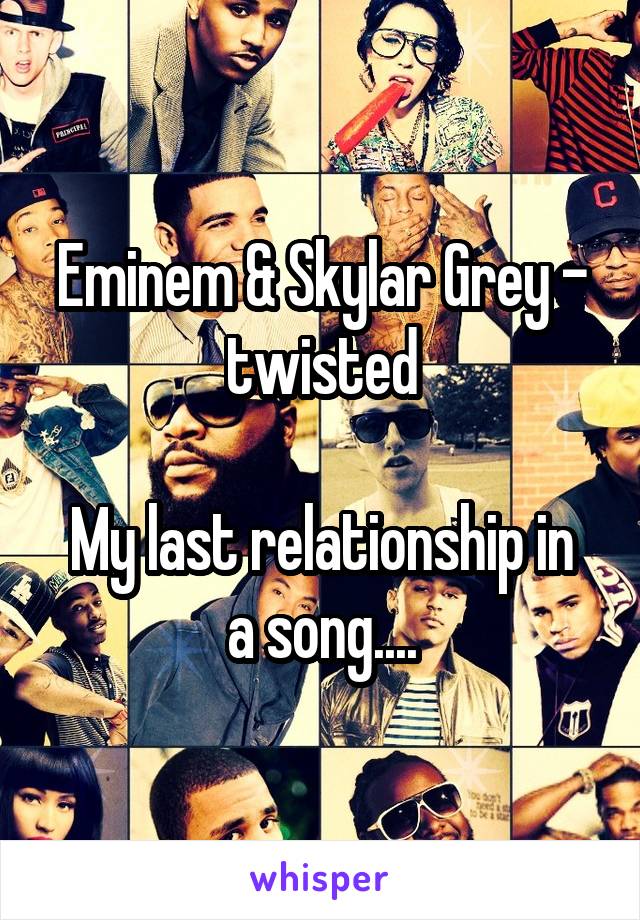 Eminem & Skylar Grey - twisted

My last relationship in a song....