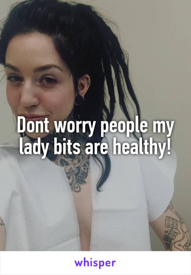 Dont worry people my lady bits are healthy!