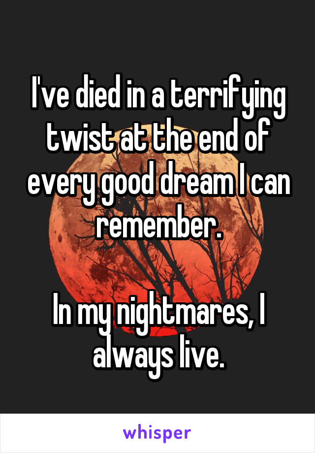 I've died in a terrifying twist at the end of every good dream I can remember.

In my nightmares, I always live.