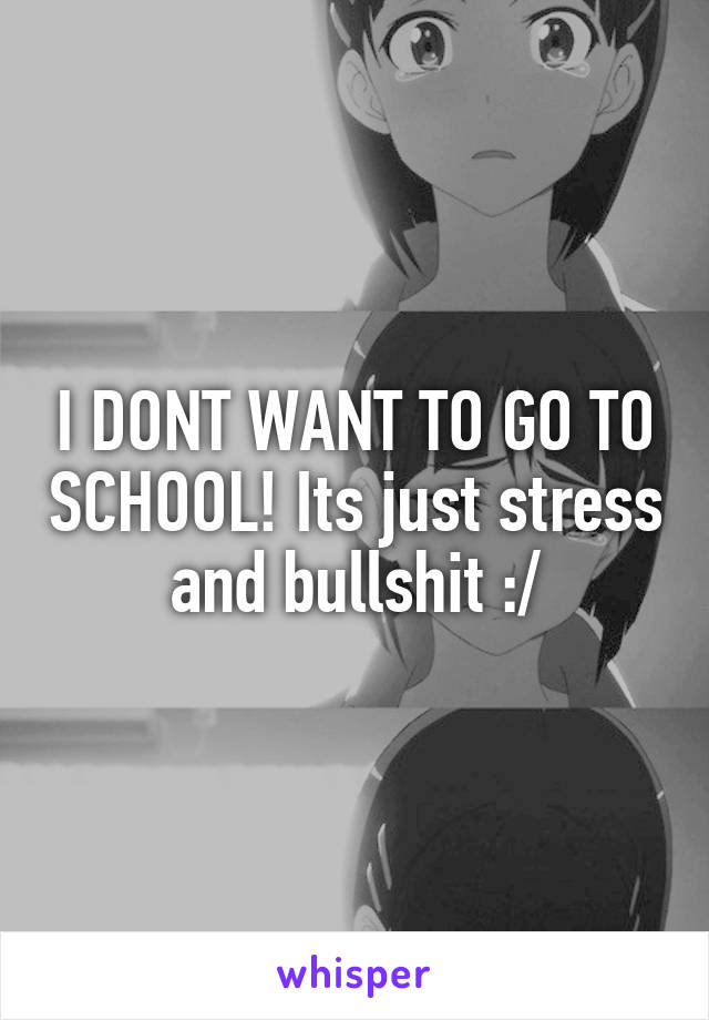I DONT WANT TO GO TO SCHOOL! Its just stress and bullshit :/