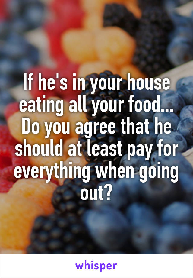If he's in your house eating all your food... Do you agree that he should at least pay for everything when going out?