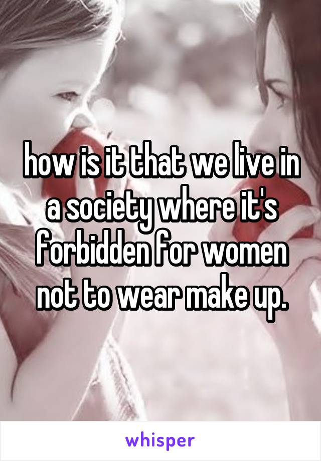 how is it that we live in a society where it's forbidden for women not to wear make up.