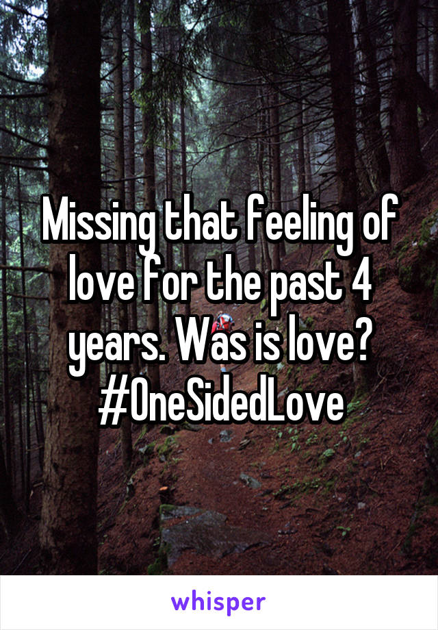 Missing that feeling of love for the past 4 years. Was is love? #OneSidedLove