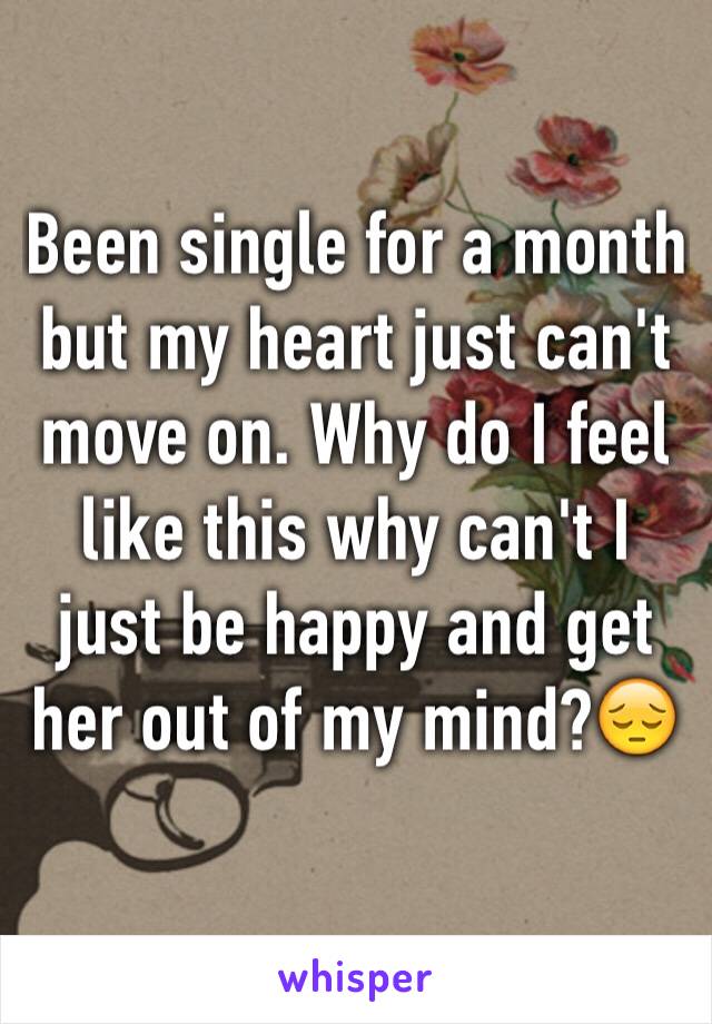Been single for a month but my heart just can't move on. Why do I feel like this why can't I just be happy and get her out of my mind?😔